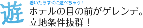 着いたらすぐに遊べちゃう！