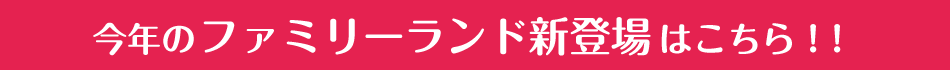 今年のファミリーランド新登場はこちら